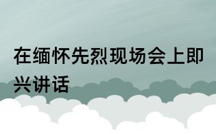 在緬懷先烈現場會上即興講話
