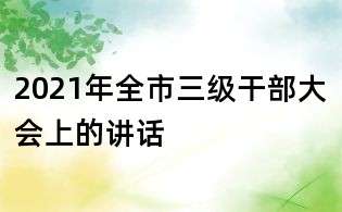 2021年全市三級干部大會上的講話