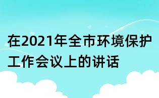 在2021年全市環境保護工作會議上的講話