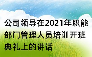 公司領導在2021年職能部門管理人員培訓開班典禮上的講話