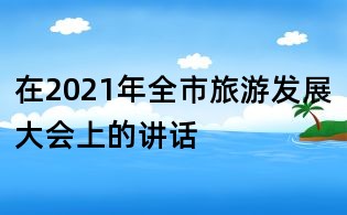 在2021年全市旅游發(fā)展大會上的講話