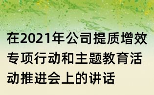 在2021年公司提質增效專項行動和主題教育活動推進會上的講話