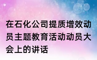 在石化公司提質(zhì)增效動(dòng)員主題教育活動(dòng)動(dòng)員大會(huì)上的講話