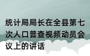 統計局局長在全縣第七次人口普查視頻動員會議上的講話