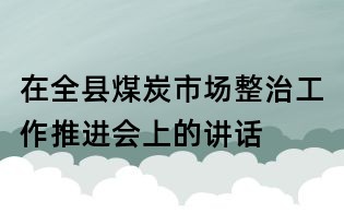 在全縣煤炭市場整治工作推進會上的講話