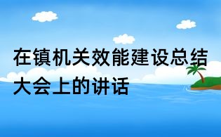 在鎮(zhèn)機(jī)關(guān)效能建設(shè)總結(jié)大會上的講話
