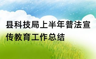 縣科技局上半年普法宣傳教育工作總結