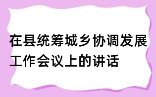 在縣統籌城鄉協調發展工作會議上的講話