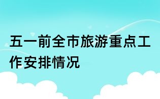 五一前全市旅游重點工作安排情況