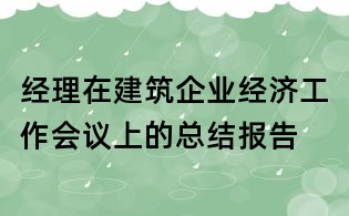 經(jīng)理在建筑企業(yè)經(jīng)濟(jì)工作會(huì)議上的總結(jié)報(bào)告