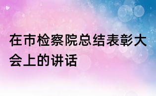 在市檢察院總結(jié)表彰大會(huì)上的講話