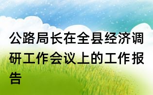 公路局長在全縣經(jīng)濟(jì)調(diào)研工作會議上的工作報告