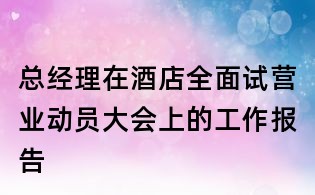 總經(jīng)理在酒店全面試營業(yè)動員大會上的工作報告
