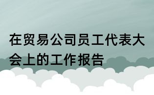 在貿易公司員工代表大會上的工作報告