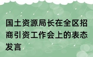 國土資源局長在全區(qū)招商引資工作會(huì)上的表態(tài)發(fā)言