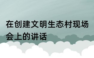 在創(chuàng)建文明生態(tài)村現(xiàn)場(chǎng)會(huì)上的講話(huà)