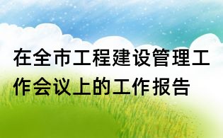 在全市工程建設管理工作會議上的工作報告