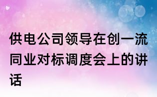 供電公司領(lǐng)導(dǎo)在創(chuàng)一流同業(yè)對(duì)標(biāo)調(diào)度會(huì)上的講話