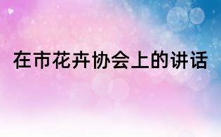 在市花卉協(xié)會(huì)上的講話
