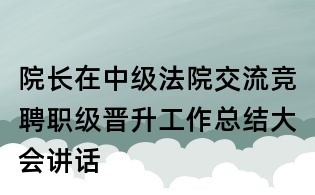 院長(zhǎng)在中級(jí)法院交流競(jìng)聘職級(jí)晉升工作總結(jié)大會(huì)講話