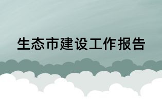 生態(tài)市建設(shè)工作報告