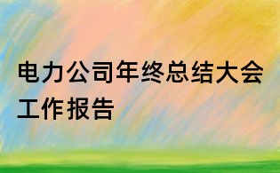 電力公司年終總結(jié)大會(huì)工作報(bào)告