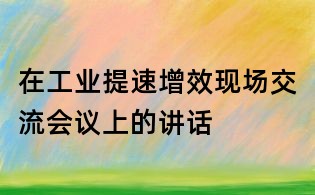 在工業(yè)提速增效現(xiàn)場交流會議上的講話