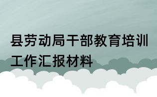 縣勞動局干部教育培訓工作匯報材料