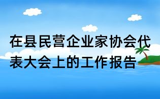 在縣民營企業家協會代表大會上的工作報告