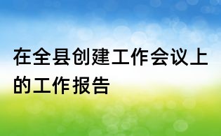 在全縣創(chuàng)建工作會(huì)議上的工作報(bào)告