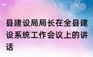 縣建設局局長在全縣建設系統工作會議上的講話