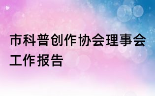 市科普創(chuàng)作協(xié)會(huì)理事會(huì)工作報(bào)告