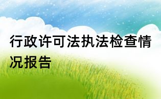 行政許可法執法檢查情況報告