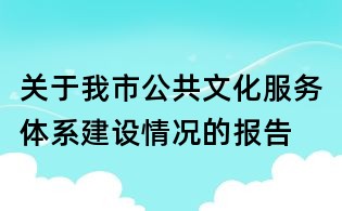 關(guān)于我市公共文化服務(wù)體系建設(shè)情況的報(bào)告