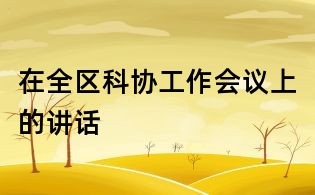 在全區科協工作會議上的講話