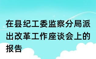 在縣紀(jì)工委監(jiān)察分局派出改革工作座談會上的報告