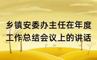 鄉(xiāng)鎮(zhèn)安委辦主任在年度工作總結(jié)會議上的講話