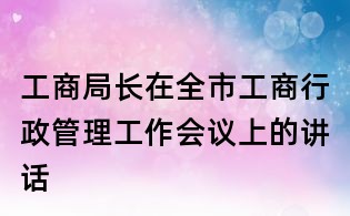 工商局長在全市工商行政管理工作會議上的講話
