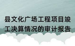 縣文化廣場工程項目竣工決算情況的審計報告