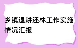 鄉(xiāng)鎮(zhèn)退耕還林工作實(shí)施情況匯報(bào)