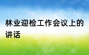林業迎檢工作會議上的講話