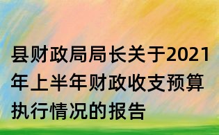 縣財政局局長關于2021年上半年財政收支預算執行情況的報告