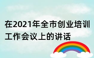 在2021年全市創業培訓工作會議上的講話