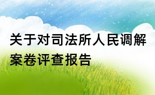 關于對司法所人民調解案卷評查報告