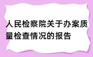 人民檢察院關(guān)于辦案質(zhì)量檢查情況的報(bào)告