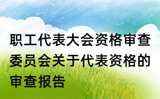 職工代表大會資格審查委員會關(guān)于代表資格的審查報告