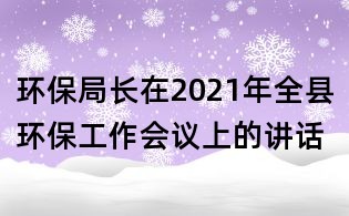 環(huán)保局長在2021年全縣環(huán)保工作會議上的講話