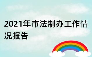 2021年市法制辦工作情況報告