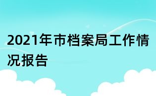 2021年市檔案局工作情況報(bào)告