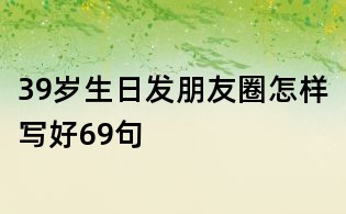 39歲生日發朋友圈怎樣寫好69句
